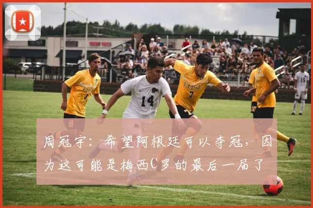 周冠宇：希望阿根廷可以夺冠，因为这可能是梅西C罗的最后一届了