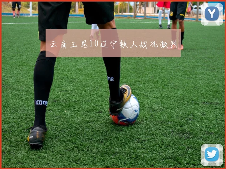 云南玉昆10辽宁铁人战况激烈