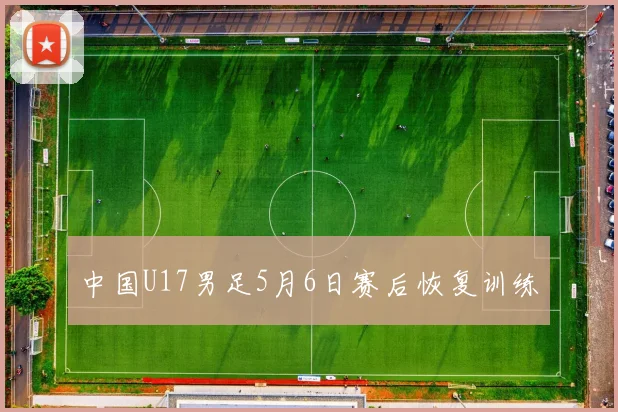 中国U17男足5月6日赛后恢复训练