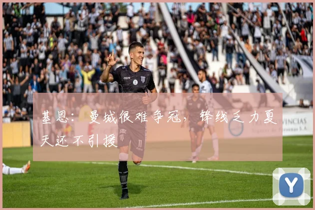 基恩：曼城很难争冠，锋线乏力夏天还不引援
