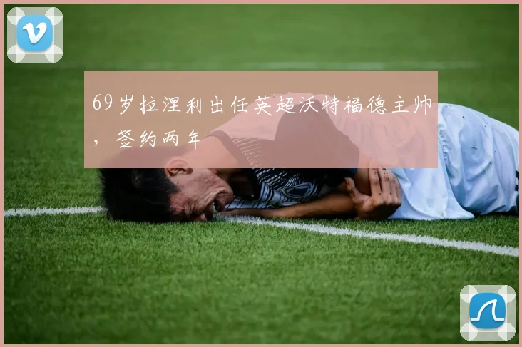 69岁拉涅利出任英超沃特福德主帅，签约两年