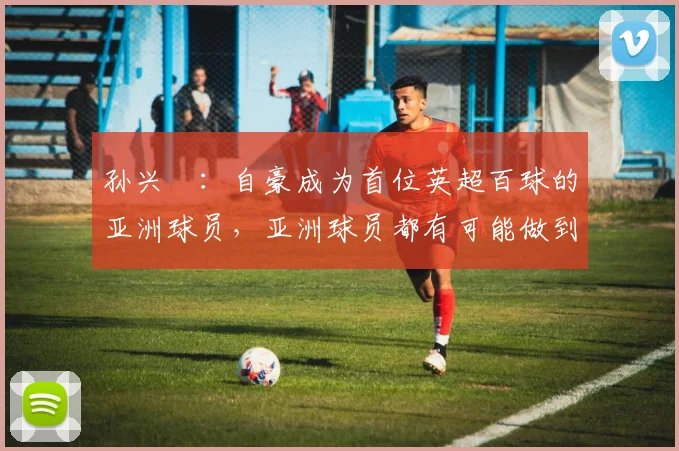孙兴慜：自豪成为首位英超百球的亚洲球员，亚洲球员都有可能做到