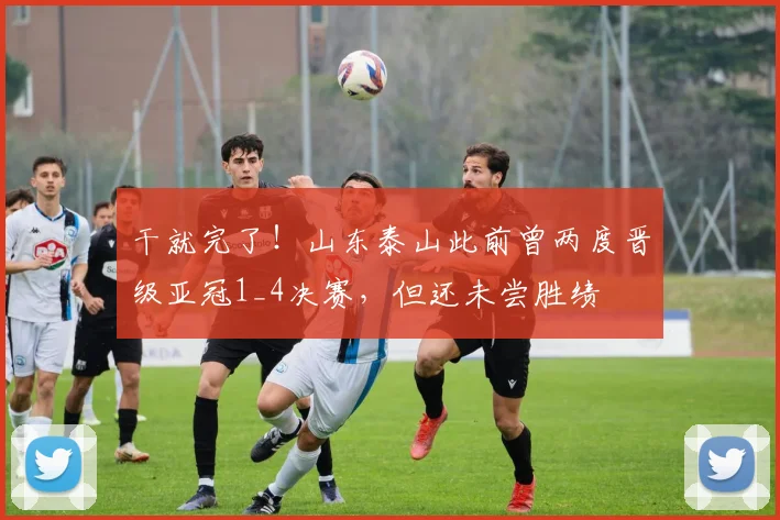 干就完了！山东泰山此前曾两度晋级亚冠1_4决赛，但还未尝胜绩