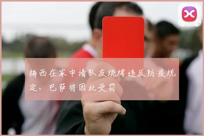 梅西在家中请队友烧烤违反防疫规定，巴萨将因此受罚