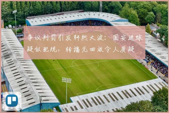 争议判罚引发轩然大波：国安进球疑似犯规，转播无回放令人质疑
