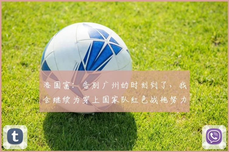 洛国富：告别广州的时刻到了，我会继续为穿上国家队红色战袍努力