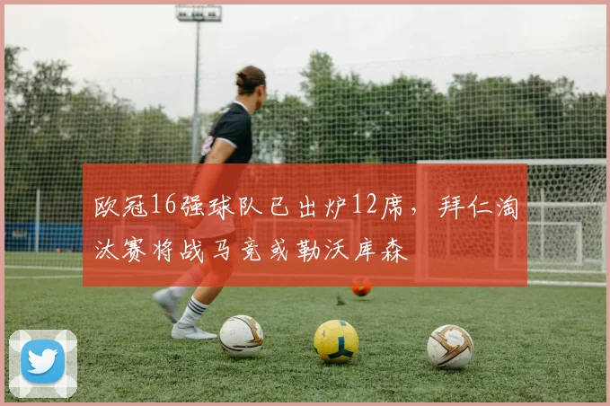 欧冠16强球队已出炉12席，拜仁淘汰赛将战马竞或勒沃库森