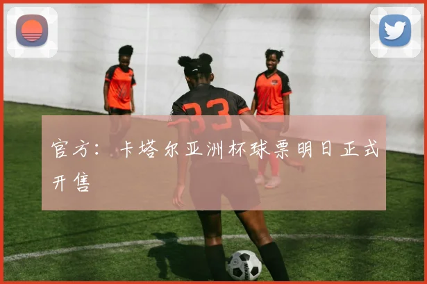 官方：卡塔尔亚洲杯球票明日正式开售