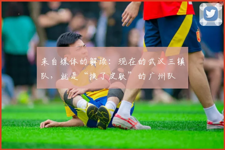 来自媒体的解读：现在的武汉三镇队，就是“换了皮肤”的广州队