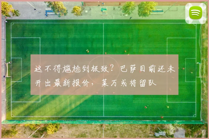 这不得尴尬到极致？巴萨目前还未开出最新报价，莱万或将留队