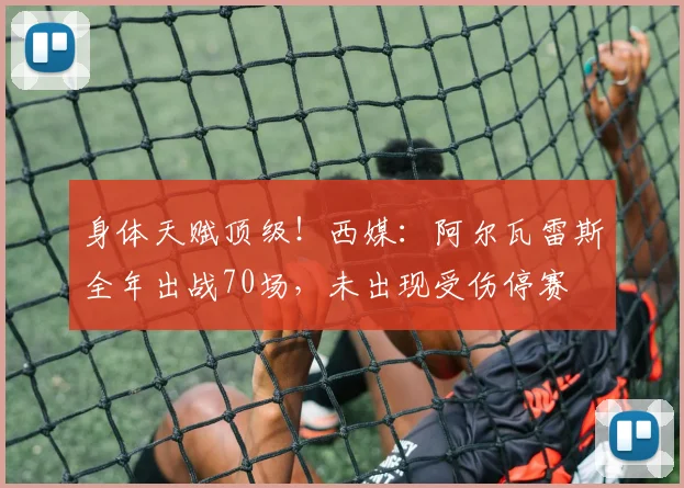 身体天赋顶级！西媒：阿尔瓦雷斯全年出战70场，未出现受伤停赛