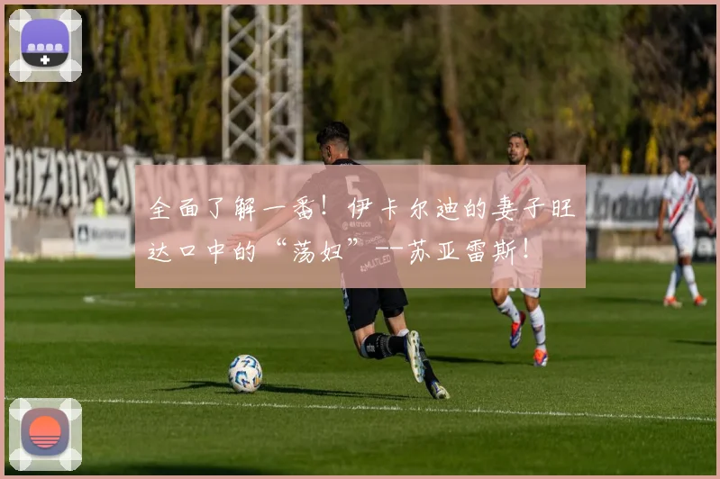 全面了解一番！伊卡尔迪的妻子旺达口中的“荡妇”--苏亚雷斯！