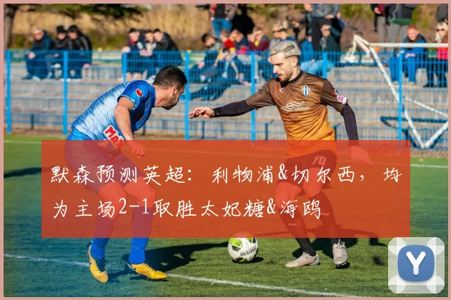 默森预测英超：利物浦&切尔西，均为主场2-1取胜太妃糖&海鸥