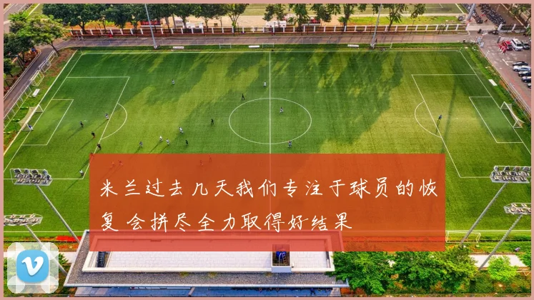 米兰过去几天我们专注于球员的恢复 会拼尽全力取得好结果
