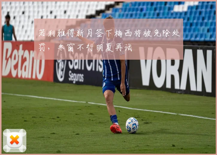 若利雅得新月签下梅西将被免除处罚，冬窗不行明夏再试