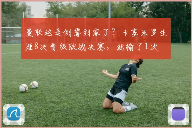 曼联这是倒霉到家了？卡塞米罗生涯8次晋级欧战决赛，就输了1次