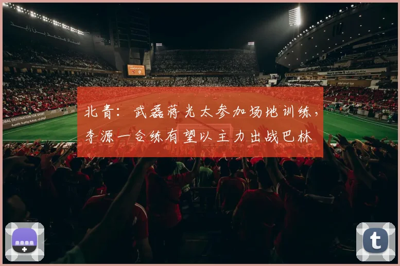 北青：武磊蒋光太参加场地训练，李源一合练有望以主力出战巴林