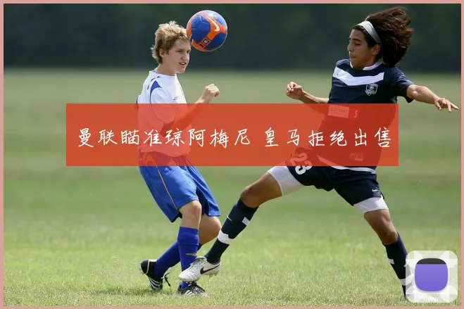 曼联瞄准琼阿梅尼 皇马拒绝出售