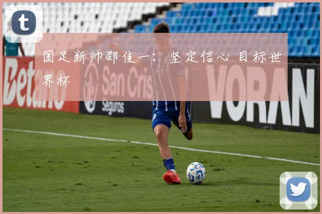 国足新帅邵佳一：坚定信心 目标世界杯