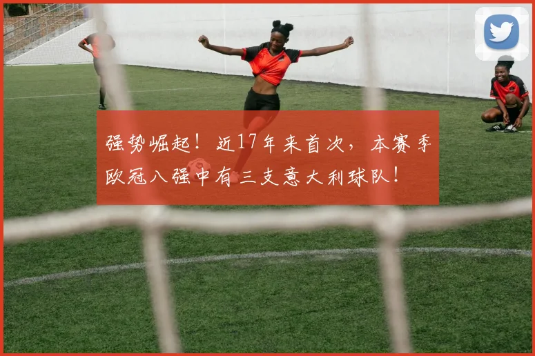 强势崛起！近17年来首次，本赛季欧冠八强中有三支意大利球队！