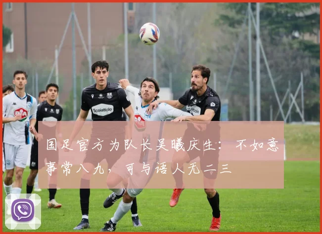 国足官方为队长吴曦庆生：不如意事常八九，可与语人无二三