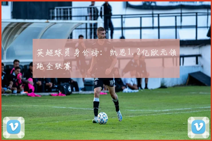 英超球员身价榜：凯恩1.2亿欧元领跑全联赛