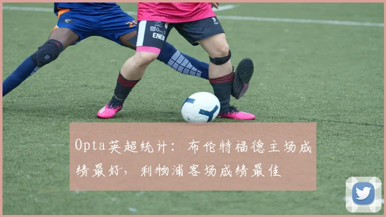 Opta英超统计：布伦特福德主场成绩最好，利物浦客场成绩最佳