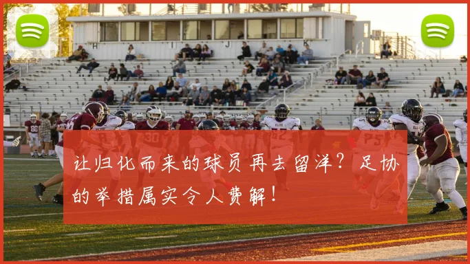 让归化而来的球员再去留洋？足协的举措属实令人费解！