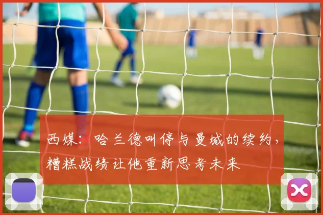 西媒：哈兰德叫停与曼城的续约，糟糕战绩让他重新思考未来