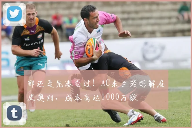 那还是先凑合过！AC米兰若想解雇皮奥利，成本高达1000万欧