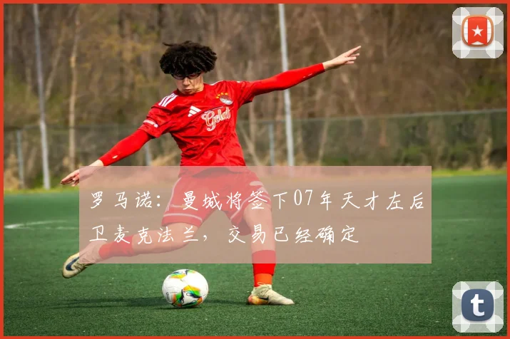罗马诺：曼城将签下07年天才左后卫麦克法兰，交易已经确定
