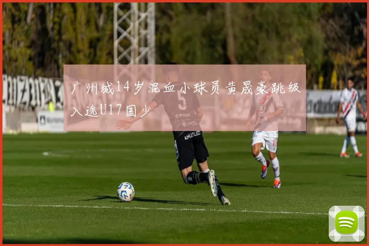 广州城14岁混血小球员黄晟豪跳级入选U17国少
