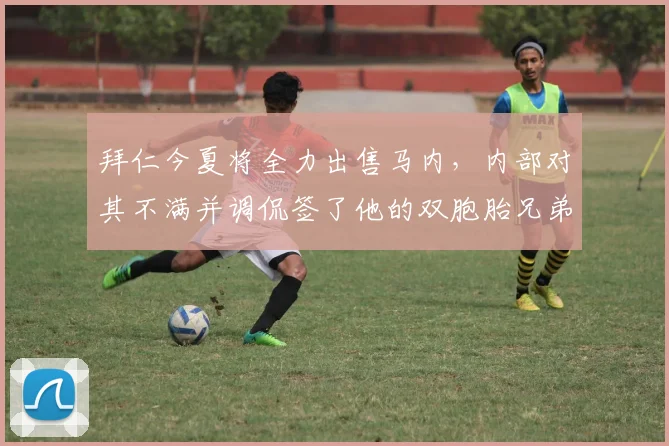 拜仁今夏将全力出售马内，内部对其不满并调侃签了他的双胞胎兄弟