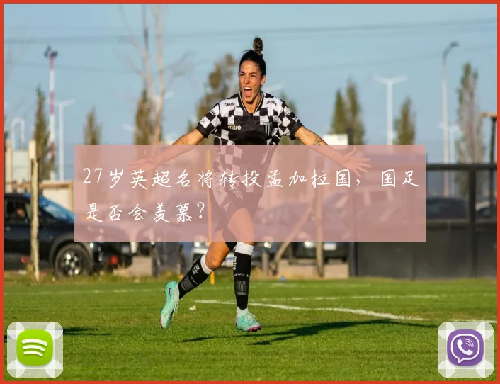 27岁英超名将转投孟加拉国，国足是否会羡慕？