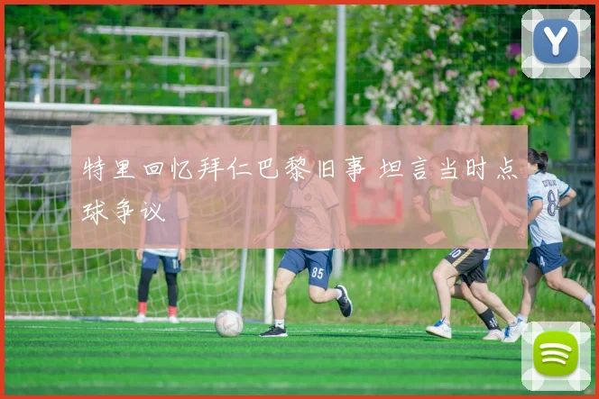 特里回忆拜仁巴黎旧事 坦言当时点球争议