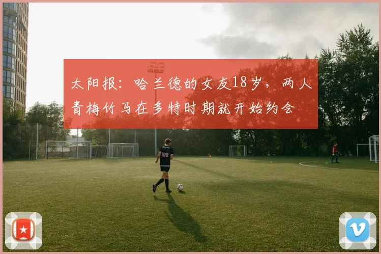 太阳报：哈兰德的女友18岁，两人青梅竹马在多特时期就开始约会