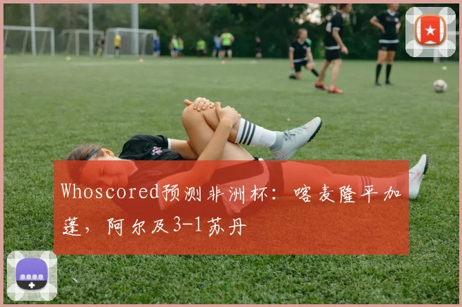Whoscored预测非洲杯：喀麦隆平加蓬，阿尔及3-1苏丹