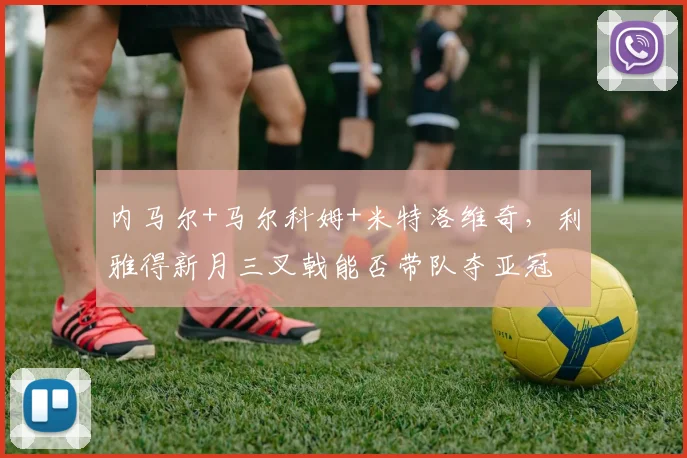 内马尔+马尔科姆+米特洛维奇，利雅得新月三叉戟能否带队夺亚冠