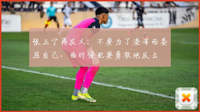 张玉宁再发文：不要为了渣滓而委屈自己，面对侵犯要勇敢地反击