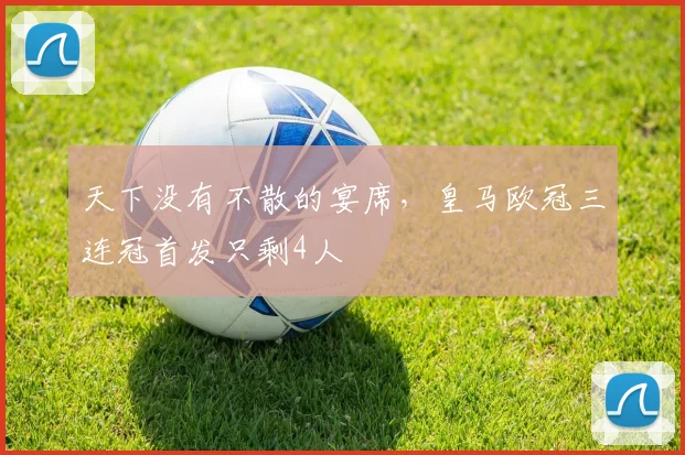 天下没有不散的宴席，皇马欧冠三连冠首发只剩4人