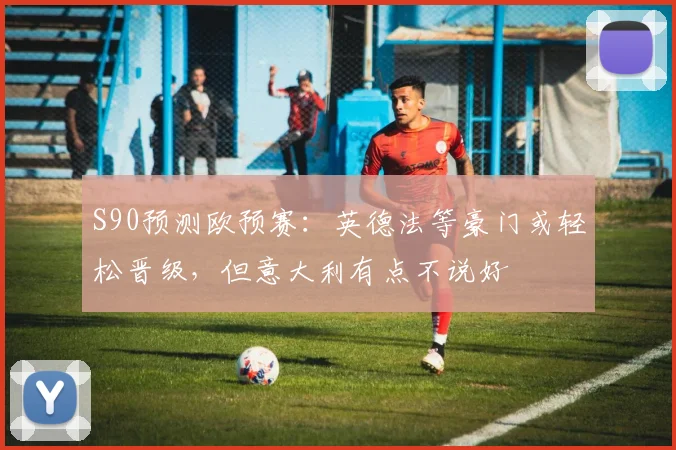 S90预测欧预赛：英德法等豪门或轻松晋级，但意大利有点不说好