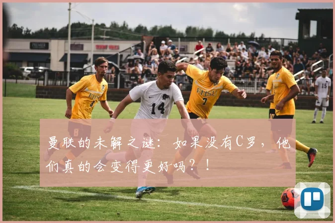 曼联的未解之谜：如果没有C罗，他们真的会变得更好吗？！