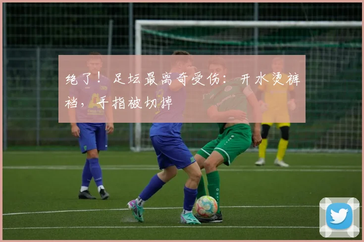 绝了！足坛最离奇受伤：开水烫裤裆，手指被切掉