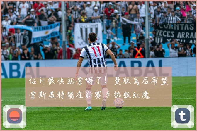 估计很快就索嗨了！曼联高层希望索斯盖特能在新赛季执教红魔