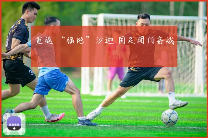 重返 “福地”沙迦 国足闭门备战
