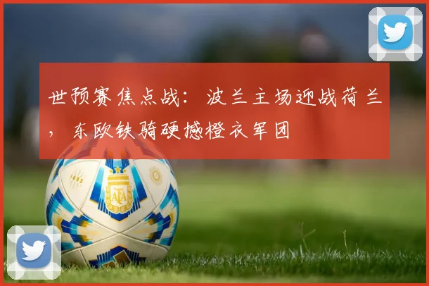 世预赛焦点战：波兰主场迎战荷兰，东欧铁骑硬撼橙衣军团