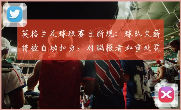 英格兰足球联赛出新规：球队欠薪将被自动扣分，对瞒报者加重处罚