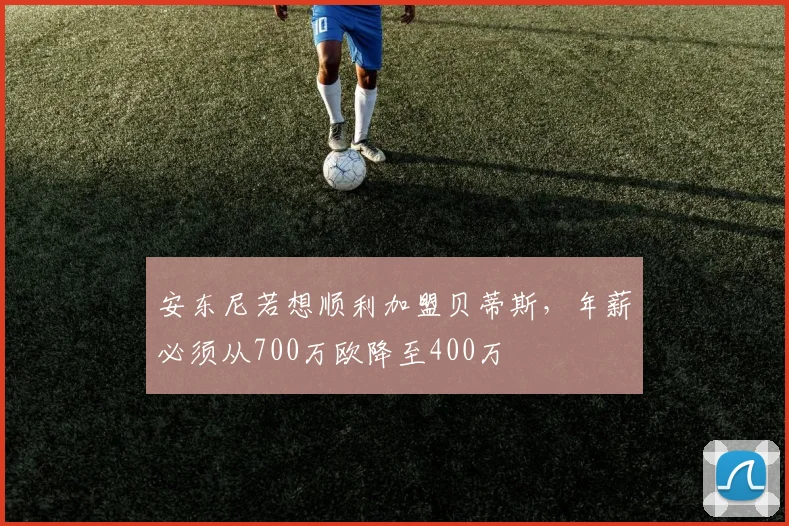 安东尼若想顺利加盟贝蒂斯，年薪必须从700万欧降至400万