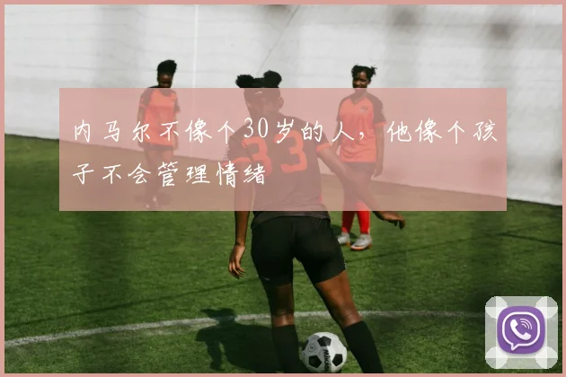 内马尔不像个30岁的人，他像个孩子不会管理情绪