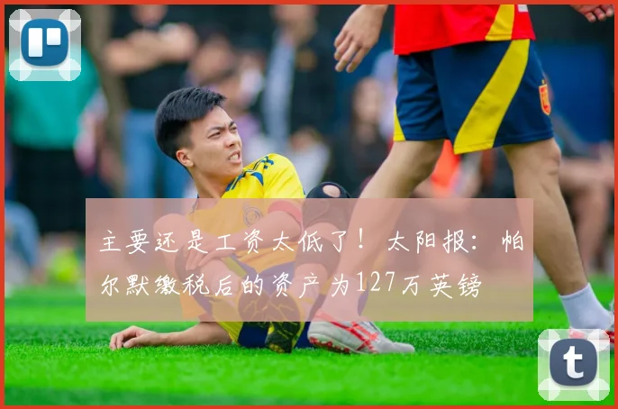 主要还是工资太低了！太阳报：帕尔默缴税后的资产为127万英镑